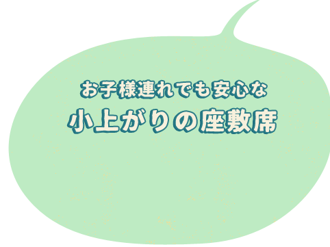 お子様連れでも安心な小上がりの座敷席