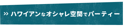 ハワイアンなオシャレ空間で宴会。