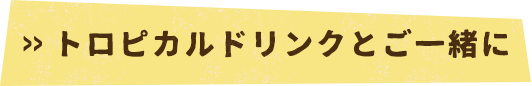 トロピカルドリンクとご一緒に