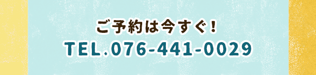 ご予約は今すぐ！
TEL.076-441-0029